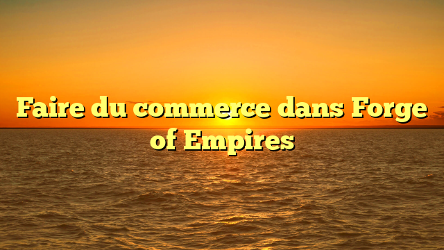 Faire du commerce dans Forge of Empires